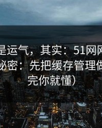 你以为是运气，其实：51网网址越用越顺的秘密：先把缓存管理做对（看完你就懂）