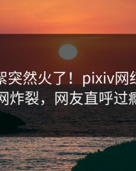 今晚花絮突然火了！pixiv网红居然全网炸裂，网友直呼过瘾