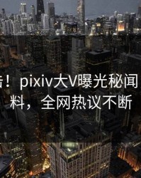 清晨直击！pixiv大V曝光秘闻，出乎意料，全网热议不断
