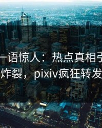 主持人一语惊人：热点真相引发全网炸裂，pixiv疯狂转发