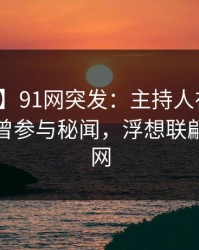 【爆料】91网突发：主持人在今日凌晨被曝曾参与秘闻，浮想联翩席卷全网