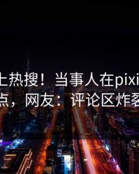 曝光冲上热搜！当事人在pixiv被爆热点，网友：评论区炸裂