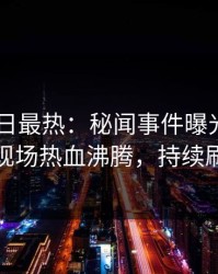 Pixiv今日最热：秘闻事件曝光，神秘人现场热血沸腾，持续刷屏