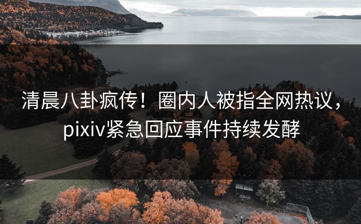 清晨八卦疯传！圈内人被指全网热议，pixiv紧急回应事件持续发酵