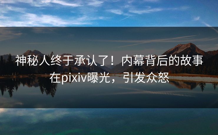 神秘人终于承认了！内幕背后的故事在pixiv曝光，引发众怒