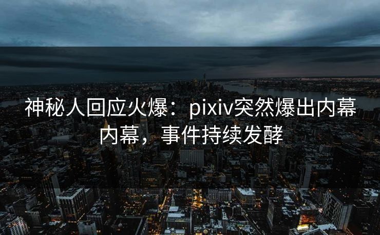 神秘人回应火爆：pixiv突然爆出内幕内幕，事件持续发酵