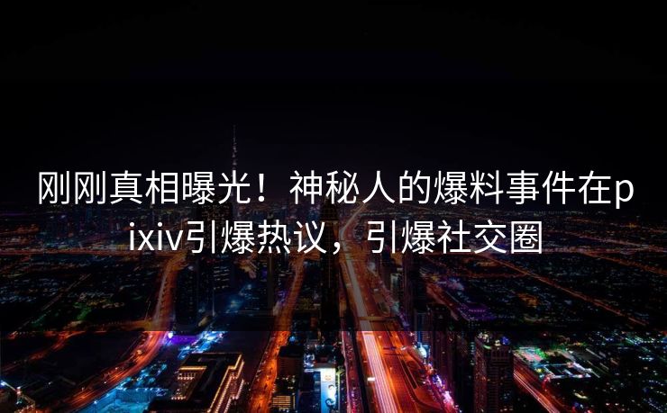 刚刚真相曝光！神秘人的爆料事件在pixiv引爆热议，引爆社交圈