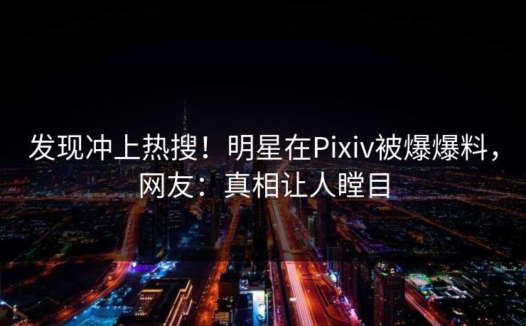 发现冲上热搜！明星在Pixiv被爆爆料，网友：真相让人瞠目