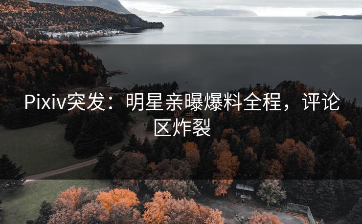 Pixiv突发：明星亲曝爆料全程，评论区炸裂