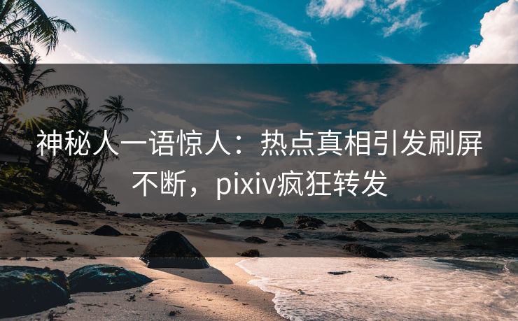 神秘人一语惊人：热点真相引发刷屏不断，pixiv疯狂转发