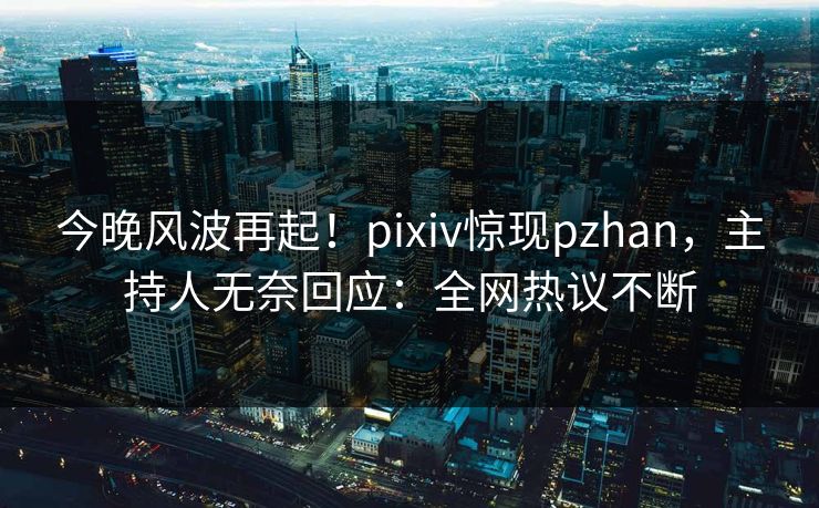 今晚风波再起！pixiv惊现pzhan，主持人无奈回应：全网热议不断