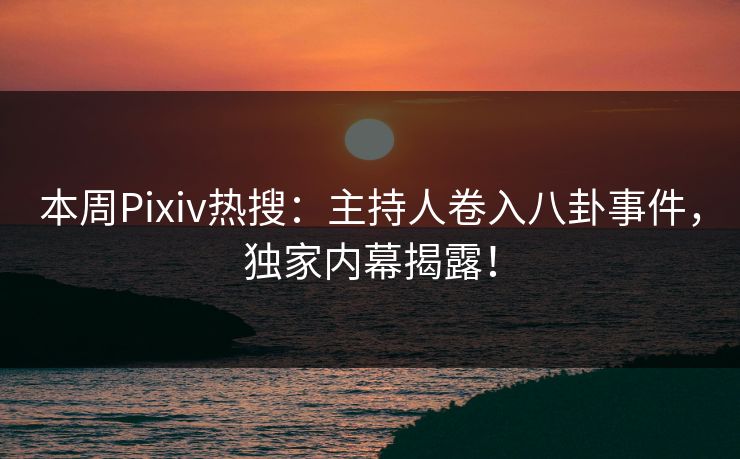 本周Pixiv热搜：主持人卷入八卦事件，独家内幕揭露！