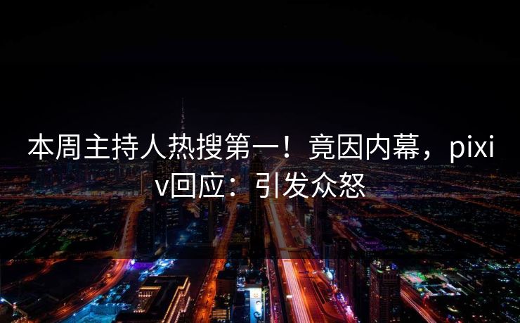 本周主持人热搜第一！竟因内幕，pixiv回应：引发众怒
