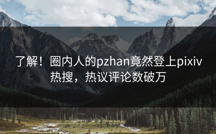 了解！圈内人的pzhan竟然登上pixiv热搜，热议评论数破万