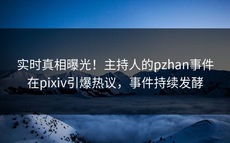 实时真相曝光！主持人的pzhan事件在pixiv引爆热议，事件持续发酵