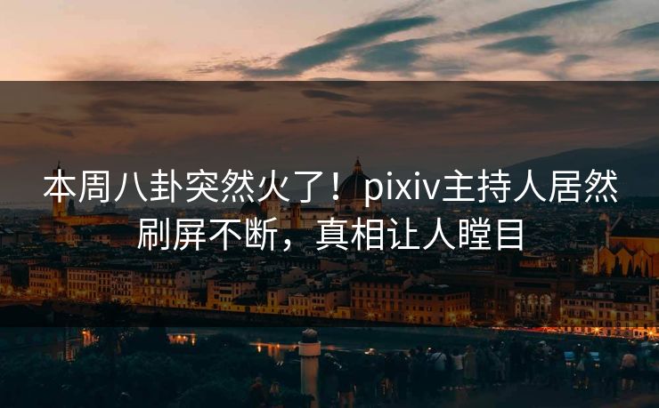 本周八卦突然火了！pixiv主持人居然刷屏不断，真相让人瞠目