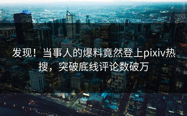 发现！当事人的爆料竟然登上pixiv热搜，突破底线评论数破万
