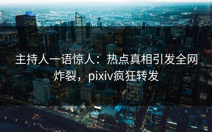 主持人一语惊人：热点真相引发全网炸裂，pixiv疯狂转发