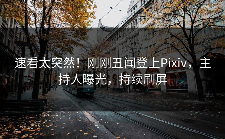 速看太突然！刚刚丑闻登上Pixiv，主持人曝光，持续刷屏