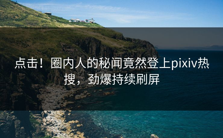 点击！圈内人的秘闻竟然登上pixiv热搜，劲爆持续刷屏