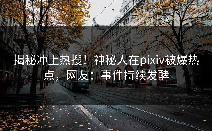 揭秘冲上热搜!神秘人在pixiv被爆热点,网友:事件持续发酵 揭秘冲上热搜!神秘人在pixiv被爆热点,网友:事件持续发酵
