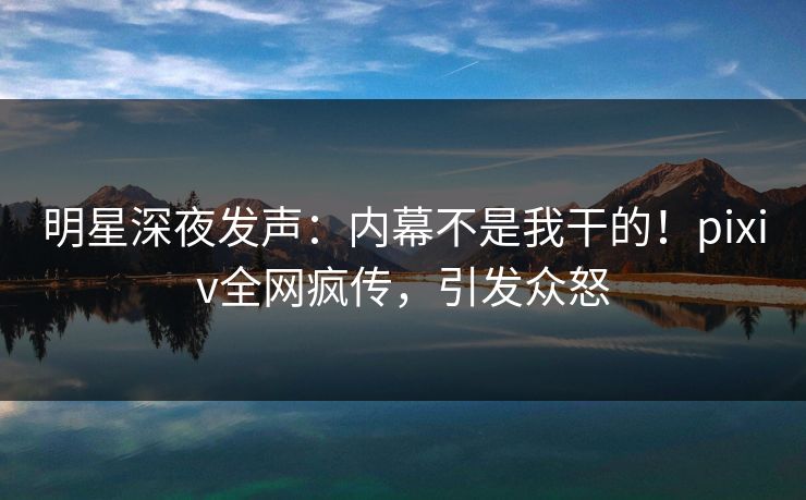 明星深夜发声:内幕不是我干的!pixiv全网疯传,引发众怒 明星深夜发声:内幕不是我干的!pixiv全网疯传,引发众怒