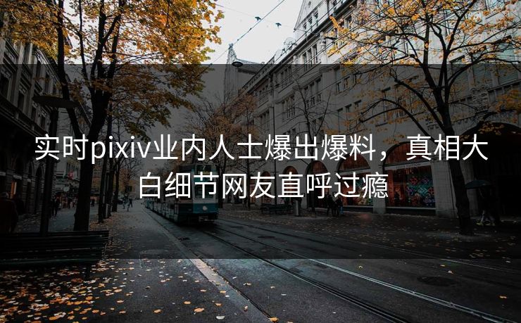 实时pixiv业内人士爆出爆料，真相大白细节网友直呼过瘾