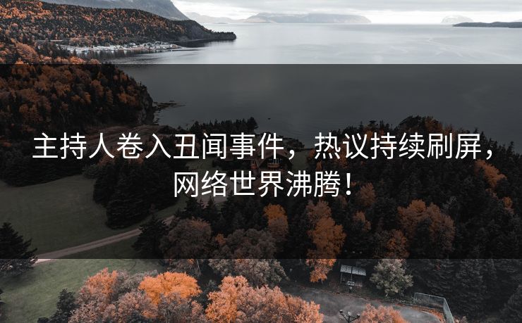 主持人卷入丑闻事件，热议持续刷屏，网络世界沸腾！