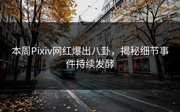 本周Pixiv网红爆出八卦，揭秘细节事件持续发酵