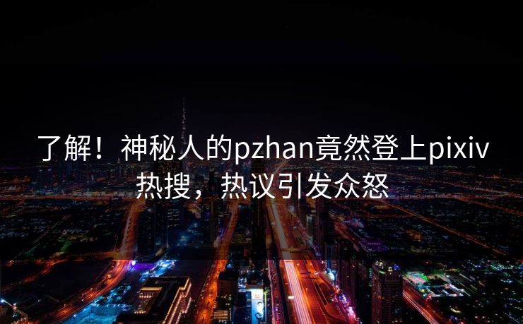 了解！神秘人的pzhan竟然登上pixiv热搜，热议引发众怒