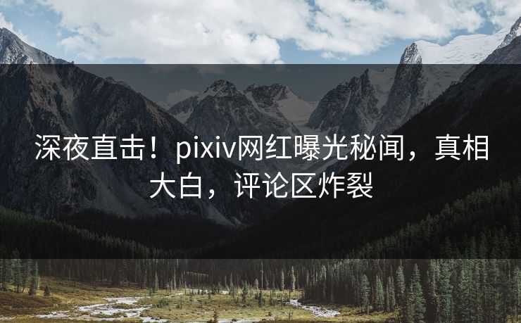 深夜直击!pixiv网红曝光秘闻,真相大白,评论区炸裂 深夜直击!pixiv网红曝光秘闻,真相大白,评论区炸裂