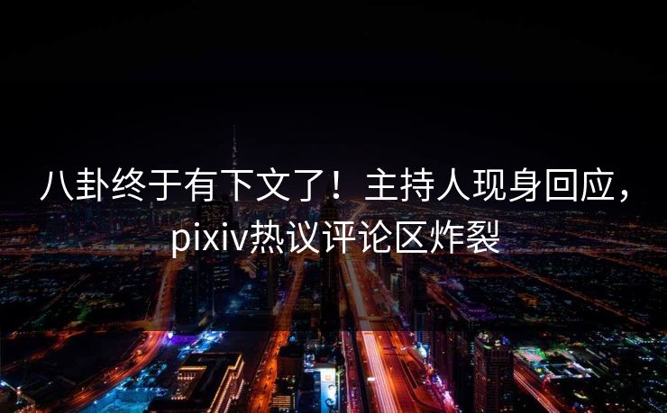 八卦终于有下文了！主持人现身回应，pixiv热议评论区炸裂