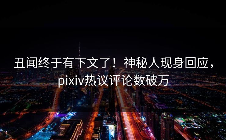丑闻终于有下文了!神秘人现身回应,pixiv热议评论数破万 丑闻终于有下文了!神秘人现身回应,pixiv热议评论数破万