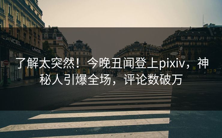 了解太突然！今晚丑闻登上pixiv，神秘人引爆全场，评论数破万