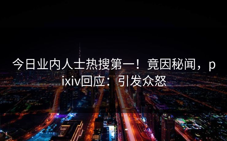 今日业内人士热搜第一!竟因秘闻,pixiv回应:引发众怒 今日业内人士热搜第一!竟因秘闻,pixiv回应:引发众怒