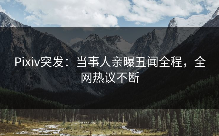 Pixiv突发:当事人亲曝丑闻全程,全网热议不断 Pixiv突发:当事人亲曝丑闻全程,全网热议不断