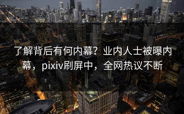 了解背后有何内幕？业内人士被曝内幕，pixiv刷屏中，全网热议不断