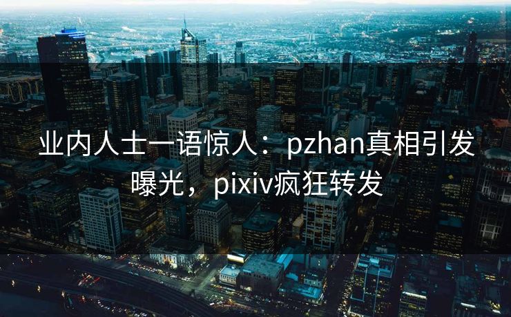 业内人士一语惊人：pzhan真相引发曝光，pixiv疯狂转发