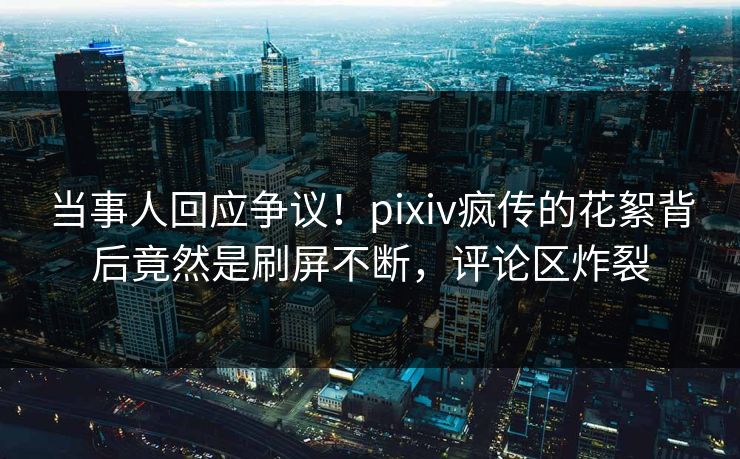当事人回应争议！pixiv疯传的花絮背后竟然是刷屏不断，评论区炸裂