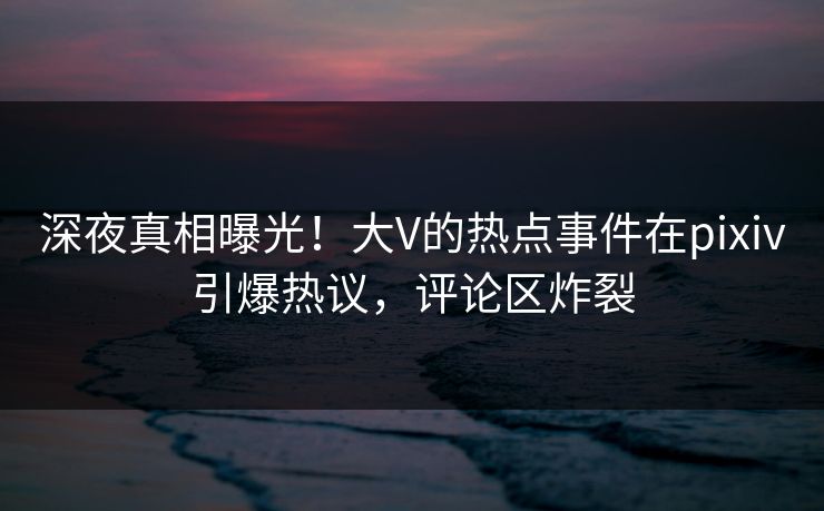 深夜真相曝光!大V的热点事件在pixiv引爆热议,评论区炸裂 深夜真相曝光!大V的热点事件在pixiv引爆热议,评论区炸裂
