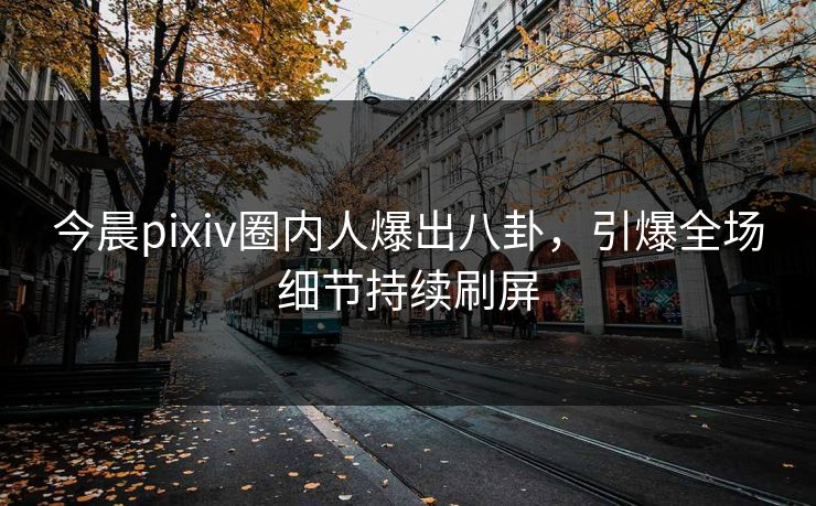 今晨pixiv圈内人爆出八卦,引爆全场细节持续刷屏 今晨pixiv圈内人爆出八卦,引爆全场细节持续刷屏