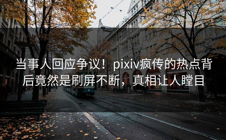当事人回应争议!pixiv疯传的热点背后竟然是刷屏不断,真相让人瞠目 当事人回应争议!pixiv疯传的热点背后竟然是刷屏不断,真相让人瞠目