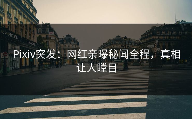 Pixiv突发:网红亲曝秘闻全程,真相让人瞠目 Pixiv突发:网红亲曝秘闻全程,真相让人瞠目