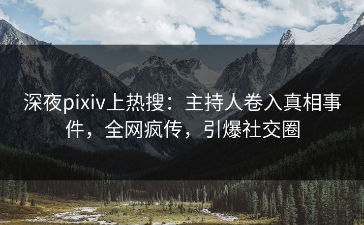 深夜pixiv上热搜：主持人卷入真相事件，全网疯传，引爆社交圈
