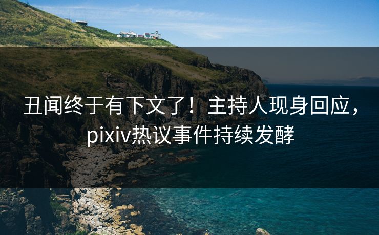 丑闻终于有下文了!主持人现身回应,pixiv热议事件持续发酵 丑闻终于有下文了!主持人现身回应,pixiv热议事件持续发酵