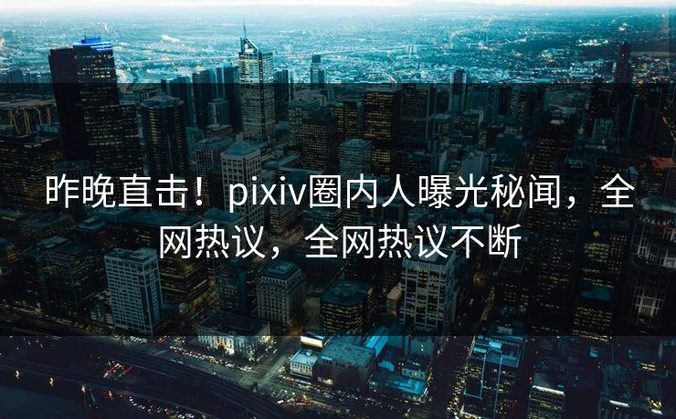 昨晚直击!pixiv圈内人曝光秘闻,全网热议,全网热议不断 昨晚直击!pixiv圈内人曝光秘闻,全网热议,全网热议不断