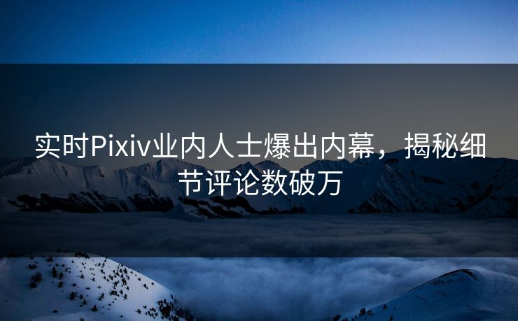 实时Pixiv业内人士爆出内幕,揭秘细节评论数破万 实时Pixiv业内人士爆出内幕,揭秘细节评论数破万