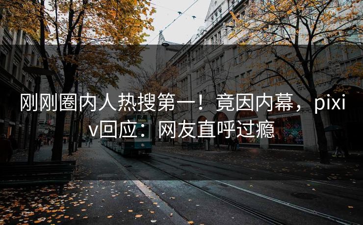 刚刚圈内人热搜第一！竟因内幕，pixiv回应：网友直呼过瘾