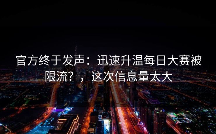 官方终于发声:迅速升温每日大赛被限流?,这次信息量太大 官方终于发声:迅速升温每日大赛被限流?,这次信息量太大