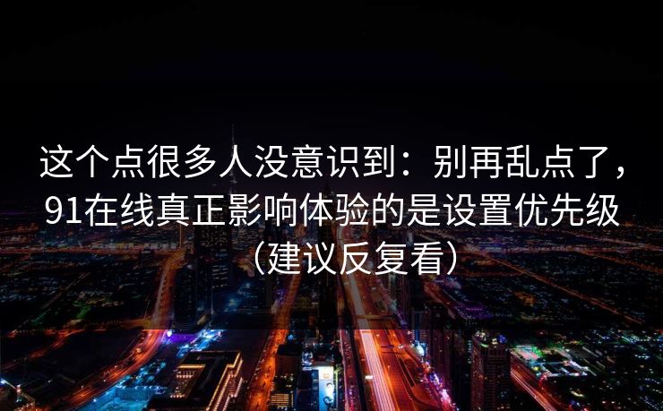 这个点很多人没意识到:别再乱点了,91在线真正影响体验的是设置优先级(建议反复看) 这个点很多人没意识到:别再乱点了,91在线真正影响体验的是设置优先级(建议反复看)